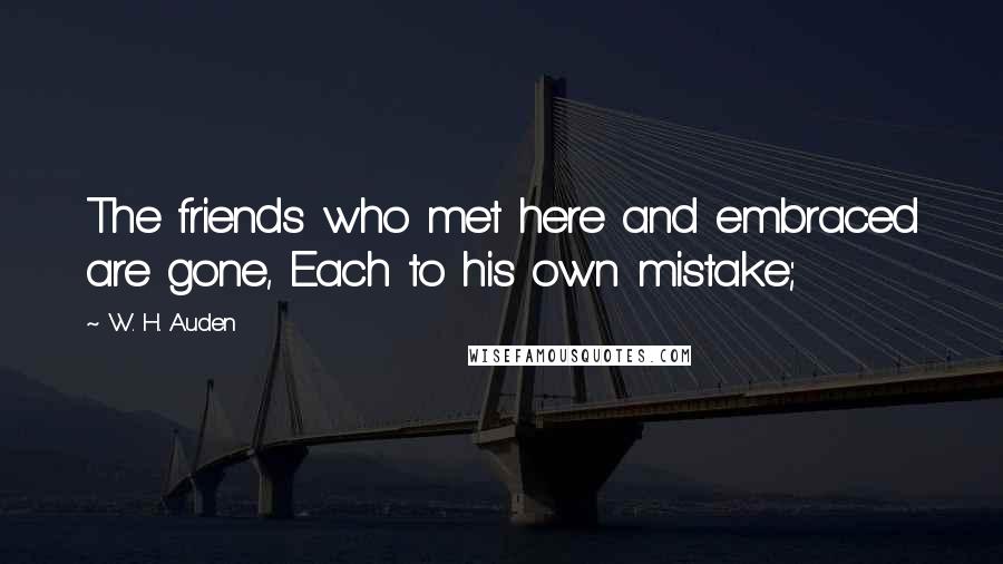 W. H. Auden Quotes: The friends who met here and embraced are gone, Each to his own mistake;
