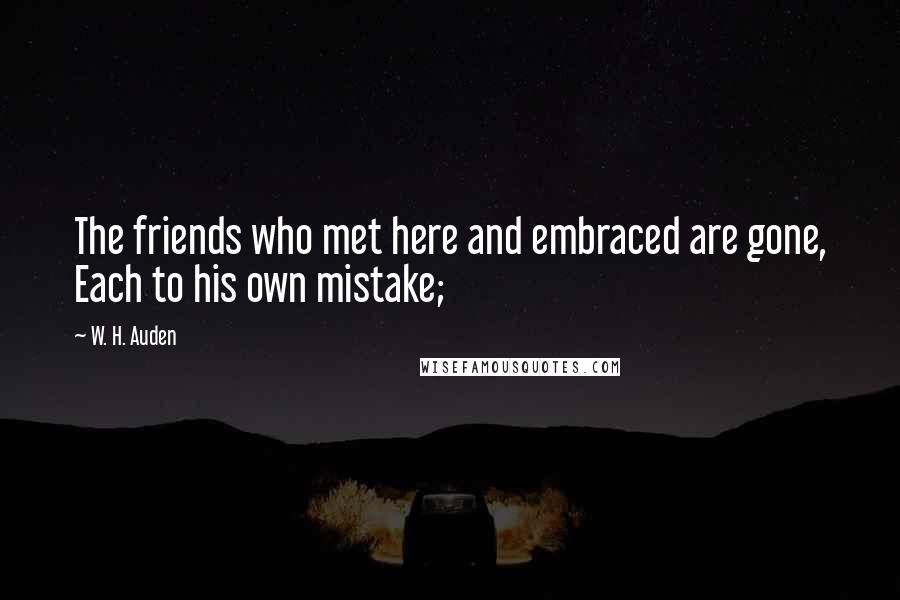 W. H. Auden Quotes: The friends who met here and embraced are gone, Each to his own mistake;