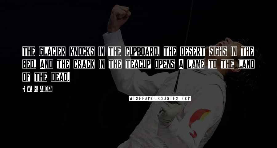 W. H. Auden Quotes: The glacier knocks in the cupboard, The desert sighs in the bed, And the crack in the teacup opens A lane to the land of the dead.