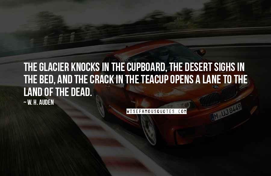 W. H. Auden Quotes: The glacier knocks in the cupboard, The desert sighs in the bed, And the crack in the teacup opens A lane to the land of the dead.