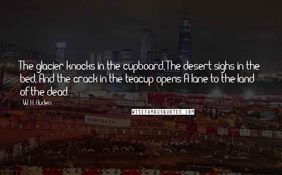 W. H. Auden Quotes: The glacier knocks in the cupboard, The desert sighs in the bed, And the crack in the teacup opens A lane to the land of the dead.