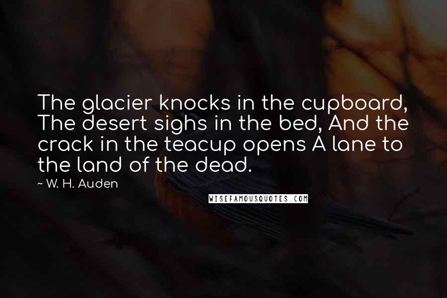 W. H. Auden Quotes: The glacier knocks in the cupboard, The desert sighs in the bed, And the crack in the teacup opens A lane to the land of the dead.