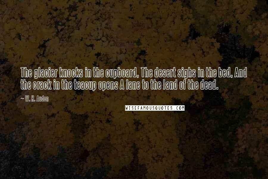 W. H. Auden Quotes: The glacier knocks in the cupboard, The desert sighs in the bed, And the crack in the teacup opens A lane to the land of the dead.