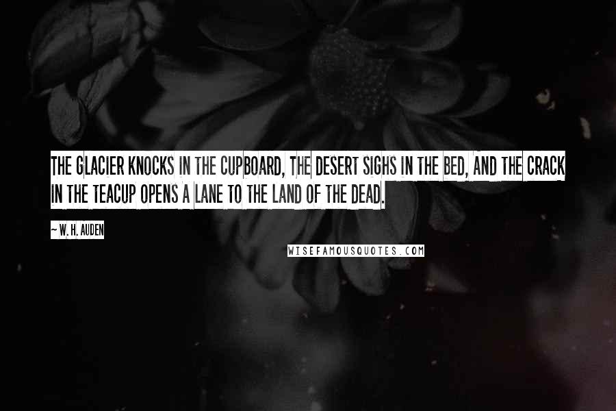 W. H. Auden Quotes: The glacier knocks in the cupboard, The desert sighs in the bed, And the crack in the teacup opens A lane to the land of the dead.