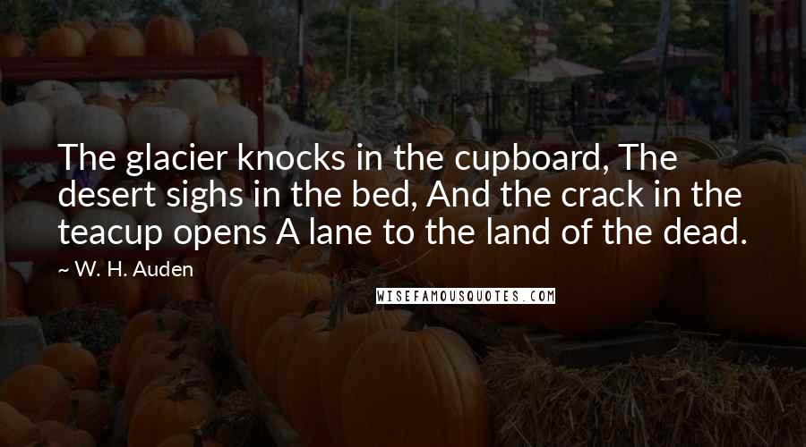 W. H. Auden Quotes: The glacier knocks in the cupboard, The desert sighs in the bed, And the crack in the teacup opens A lane to the land of the dead.