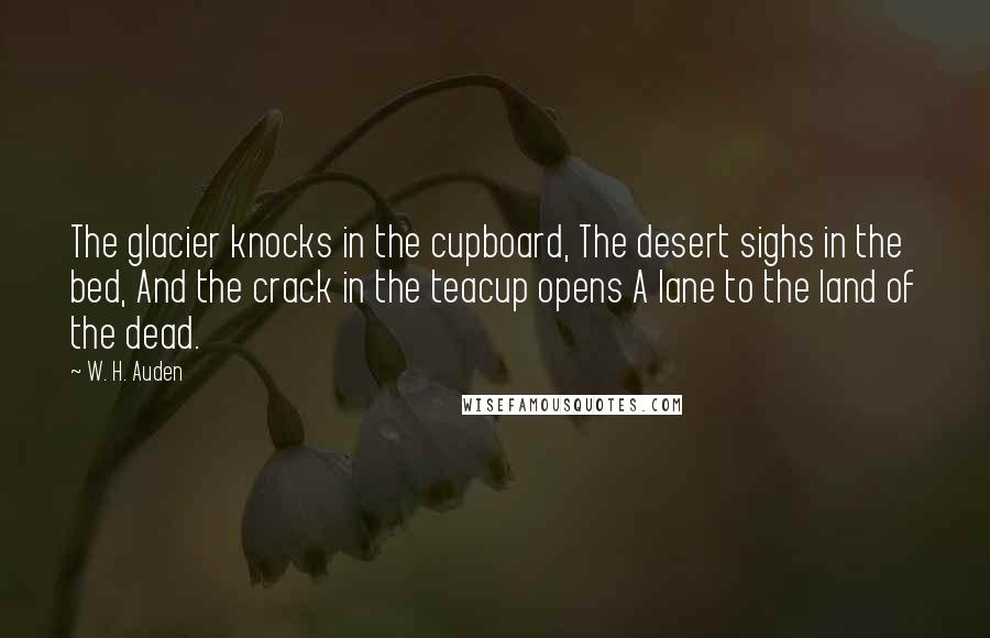 W. H. Auden Quotes: The glacier knocks in the cupboard, The desert sighs in the bed, And the crack in the teacup opens A lane to the land of the dead.