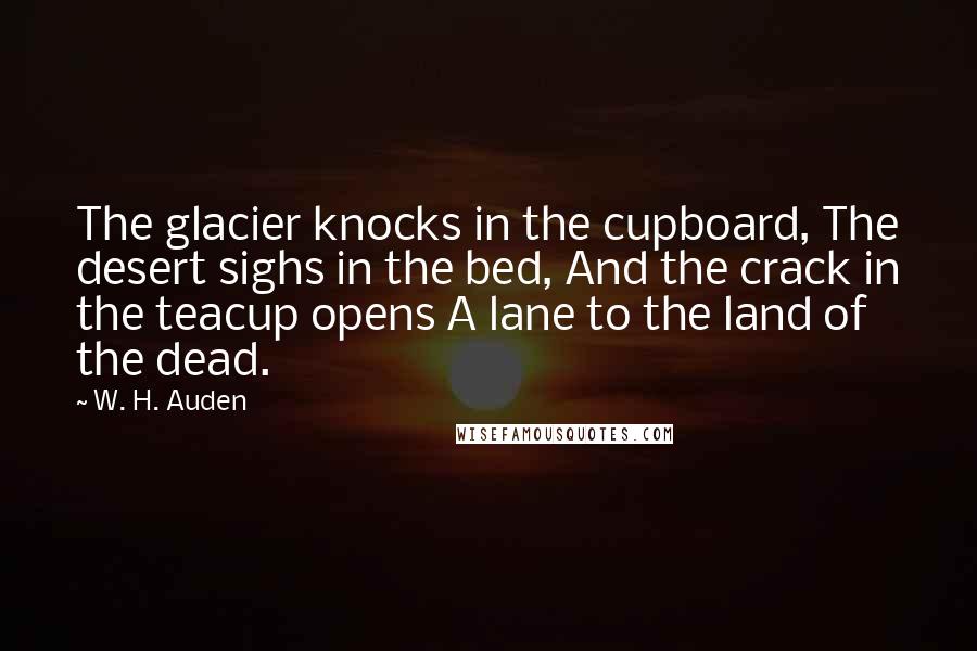 W. H. Auden Quotes: The glacier knocks in the cupboard, The desert sighs in the bed, And the crack in the teacup opens A lane to the land of the dead.