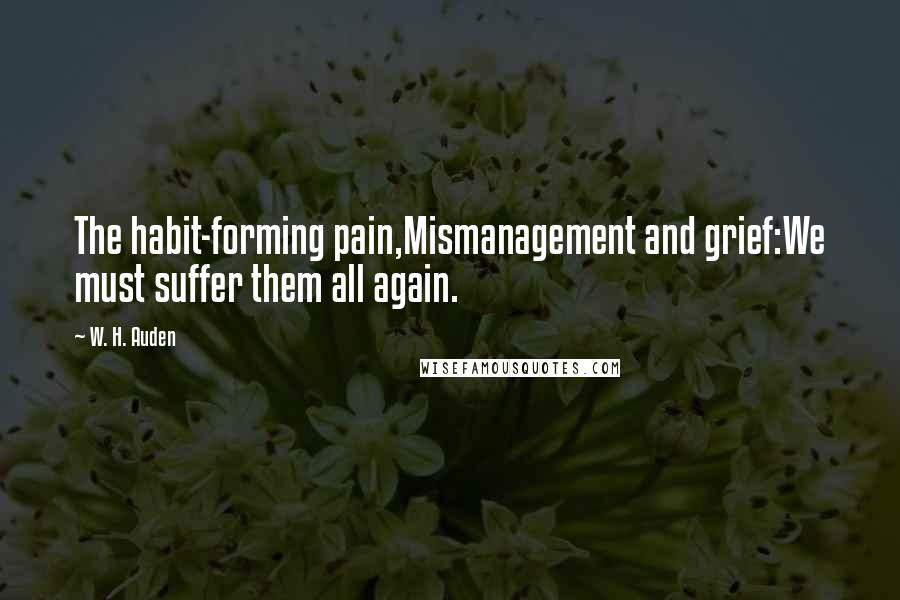 W. H. Auden Quotes: The habit-forming pain,Mismanagement and grief:We must suffer them all again.