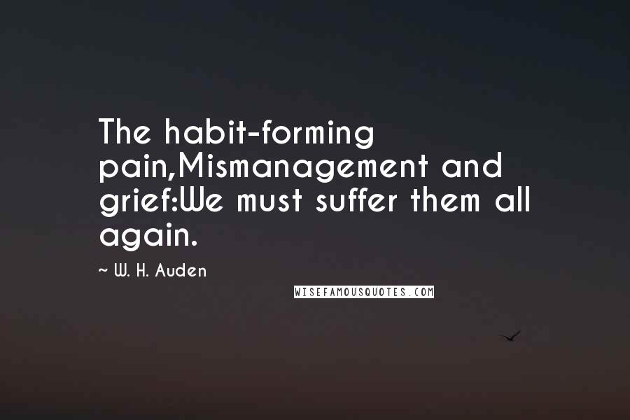 W. H. Auden Quotes: The habit-forming pain,Mismanagement and grief:We must suffer them all again.