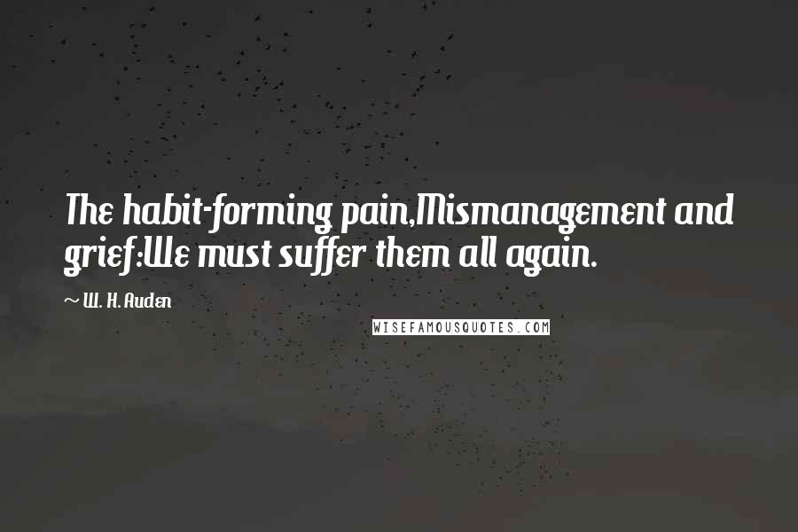 W. H. Auden Quotes: The habit-forming pain,Mismanagement and grief:We must suffer them all again.