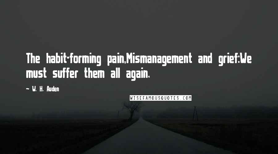 W. H. Auden Quotes: The habit-forming pain,Mismanagement and grief:We must suffer them all again.