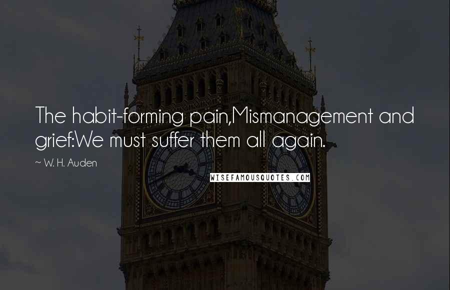 W. H. Auden Quotes: The habit-forming pain,Mismanagement and grief:We must suffer them all again.