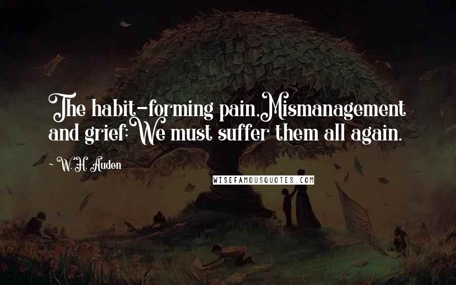 W. H. Auden Quotes: The habit-forming pain,Mismanagement and grief:We must suffer them all again.