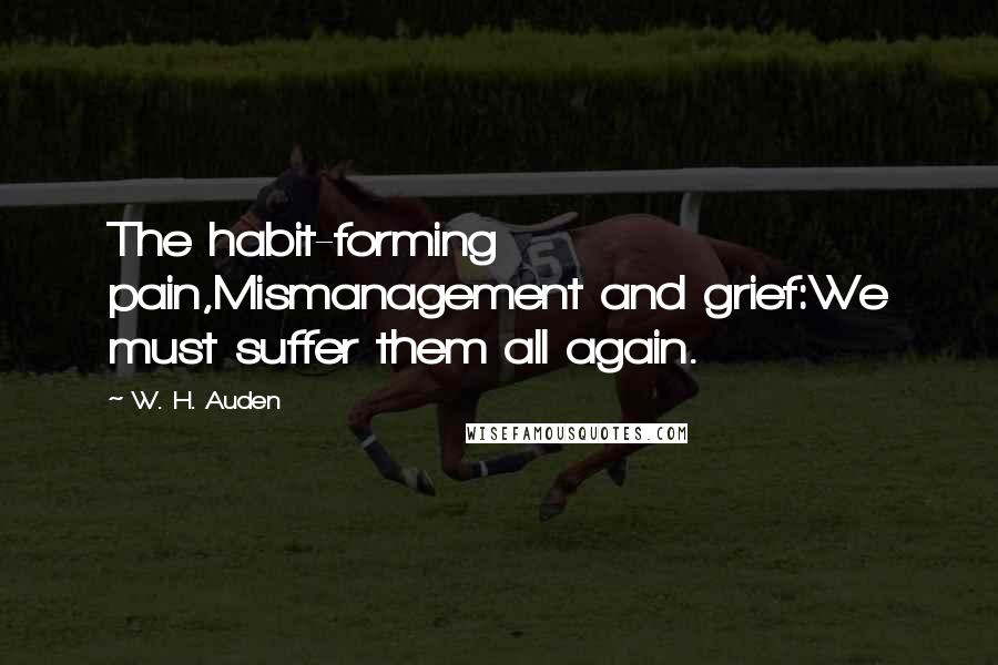 W. H. Auden Quotes: The habit-forming pain,Mismanagement and grief:We must suffer them all again.