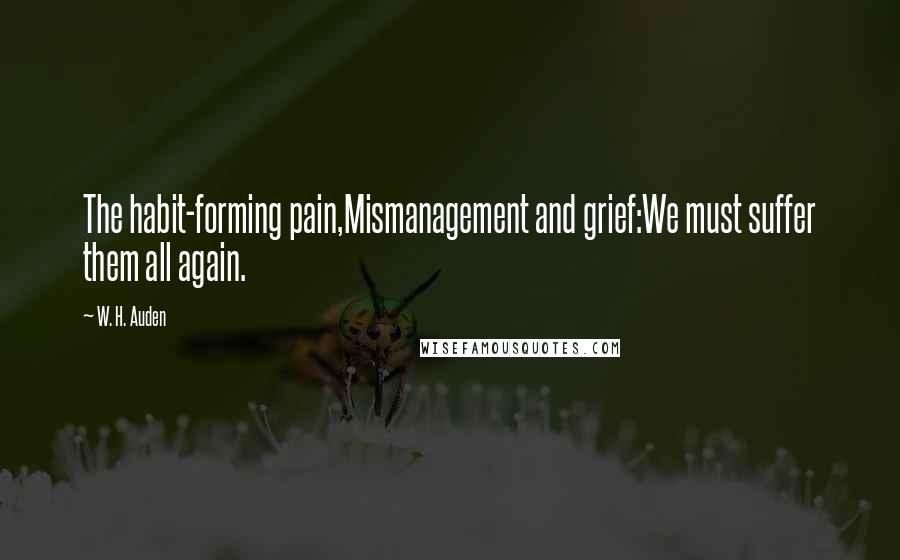 W. H. Auden Quotes: The habit-forming pain,Mismanagement and grief:We must suffer them all again.