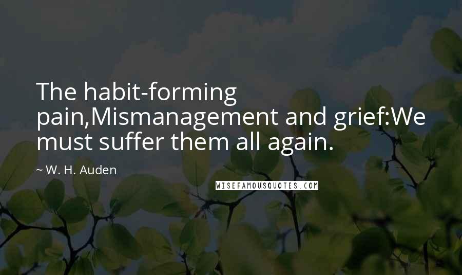 W. H. Auden Quotes: The habit-forming pain,Mismanagement and grief:We must suffer them all again.