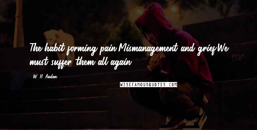 W. H. Auden Quotes: The habit-forming pain,Mismanagement and grief:We must suffer them all again.