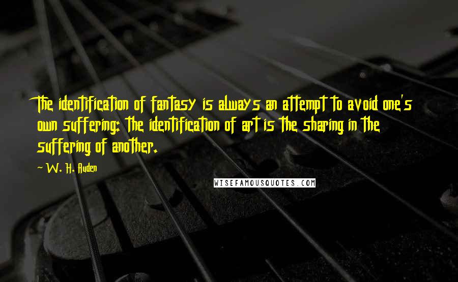 W. H. Auden Quotes: The identification of fantasy is always an attempt to avoid one's own suffering: the identification of art is the sharing in the suffering of another.