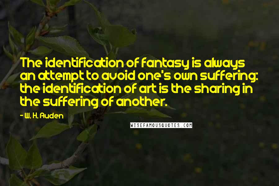 W. H. Auden Quotes: The identification of fantasy is always an attempt to avoid one's own suffering: the identification of art is the sharing in the suffering of another.
