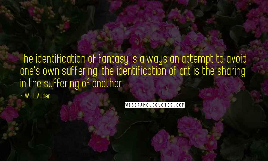 W. H. Auden Quotes: The identification of fantasy is always an attempt to avoid one's own suffering: the identification of art is the sharing in the suffering of another.