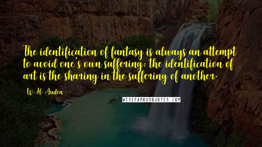 W. H. Auden Quotes: The identification of fantasy is always an attempt to avoid one's own suffering: the identification of art is the sharing in the suffering of another.