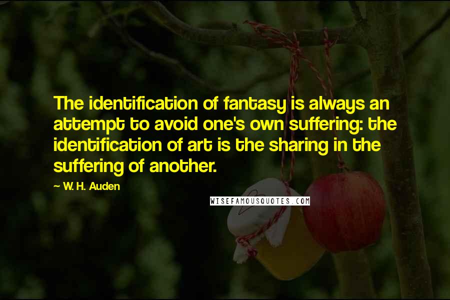 W. H. Auden Quotes: The identification of fantasy is always an attempt to avoid one's own suffering: the identification of art is the sharing in the suffering of another.