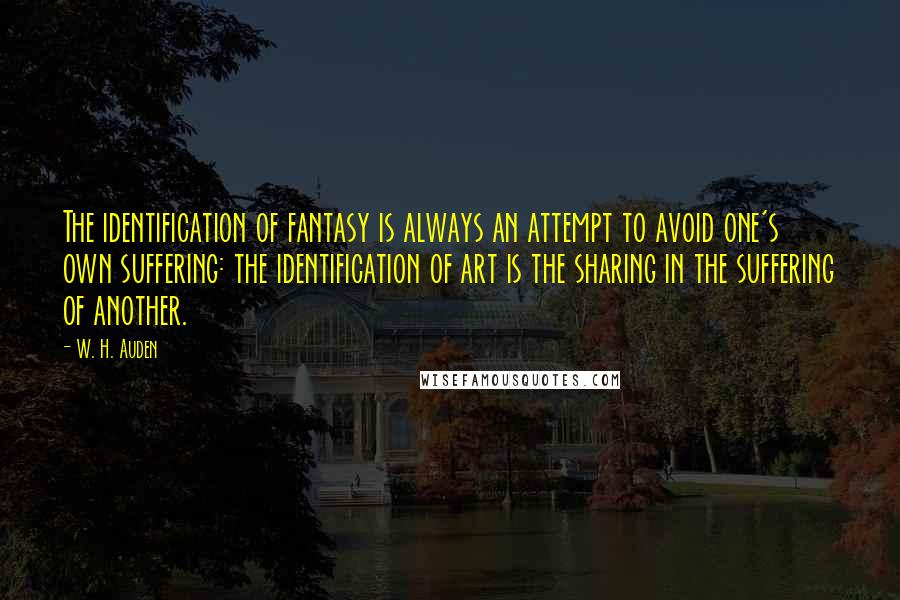 W. H. Auden Quotes: The identification of fantasy is always an attempt to avoid one's own suffering: the identification of art is the sharing in the suffering of another.