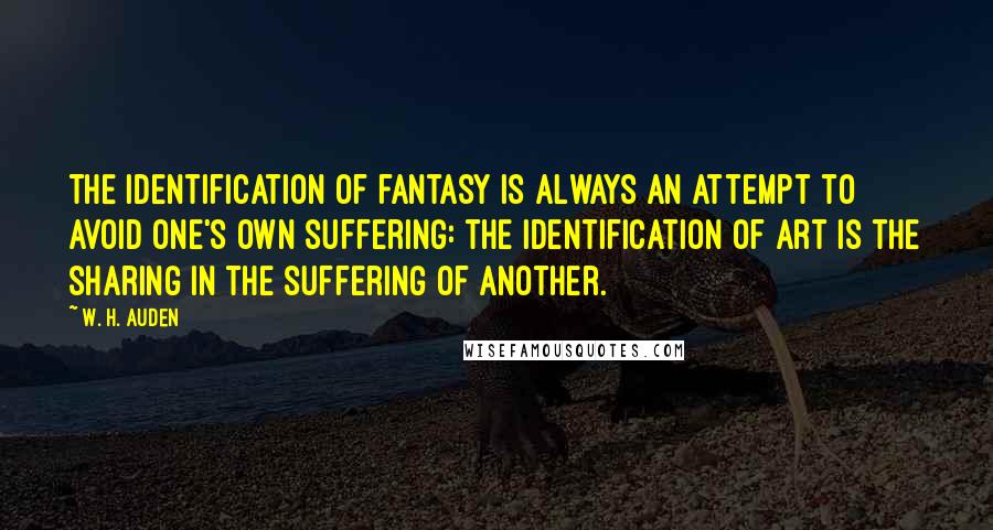 W. H. Auden Quotes: The identification of fantasy is always an attempt to avoid one's own suffering: the identification of art is the sharing in the suffering of another.