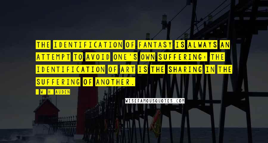 W. H. Auden Quotes: The identification of fantasy is always an attempt to avoid one's own suffering: the identification of art is the sharing in the suffering of another.