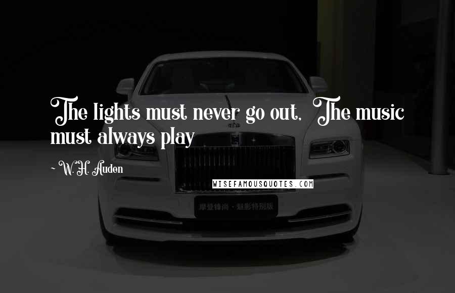 W. H. Auden Quotes: The lights must never go out,  The music must always play