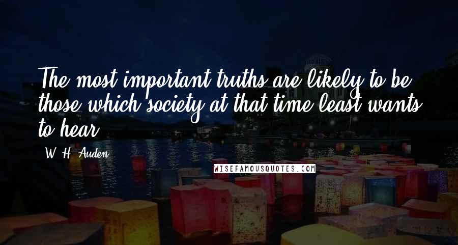 W. H. Auden Quotes: The most important truths are likely to be those which society at that time least wants to hear.