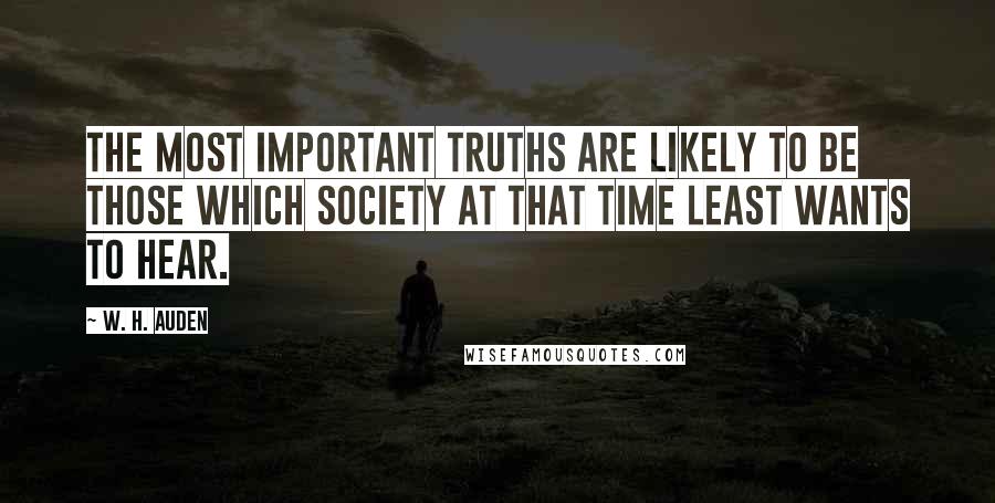 W. H. Auden Quotes: The most important truths are likely to be those which society at that time least wants to hear.