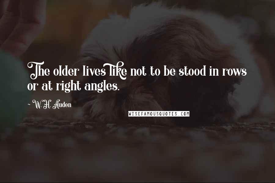 W. H. Auden Quotes: The older lives like not to be stood in rows or at right angles.