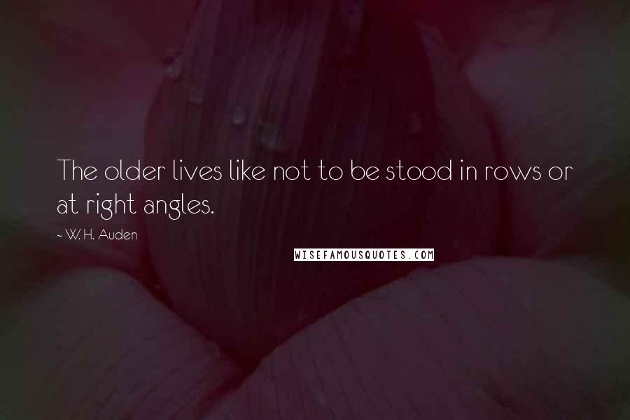 W. H. Auden Quotes: The older lives like not to be stood in rows or at right angles.
