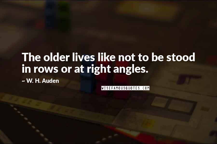 W. H. Auden Quotes: The older lives like not to be stood in rows or at right angles.