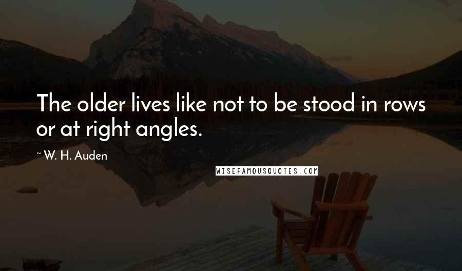 W. H. Auden Quotes: The older lives like not to be stood in rows or at right angles.