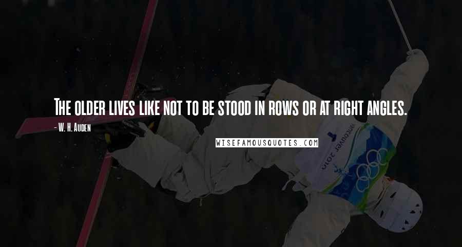 W. H. Auden Quotes: The older lives like not to be stood in rows or at right angles.