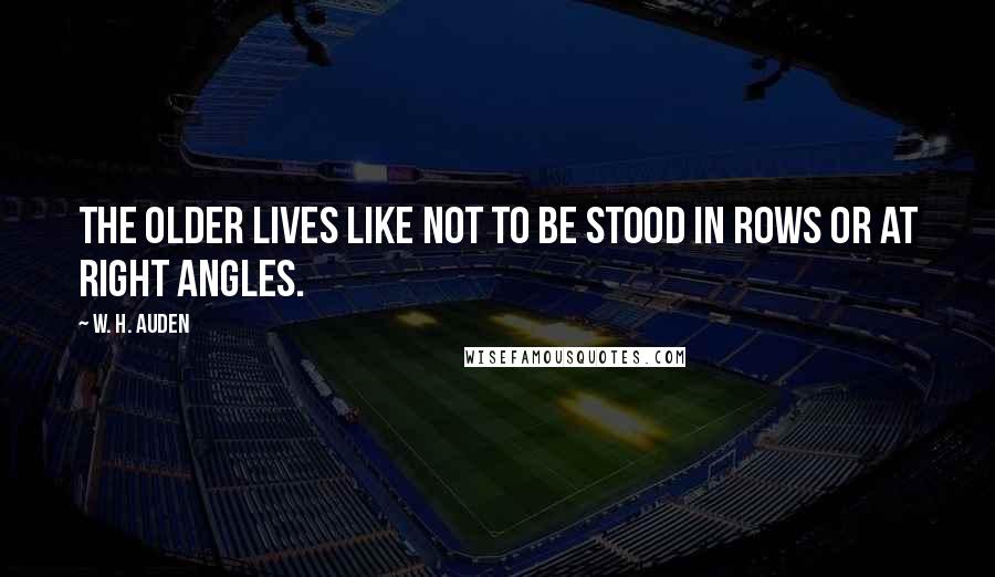 W. H. Auden Quotes: The older lives like not to be stood in rows or at right angles.