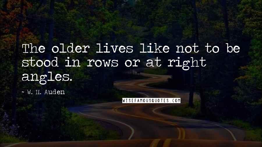 W. H. Auden Quotes: The older lives like not to be stood in rows or at right angles.