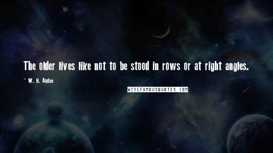 W. H. Auden Quotes: The older lives like not to be stood in rows or at right angles.
