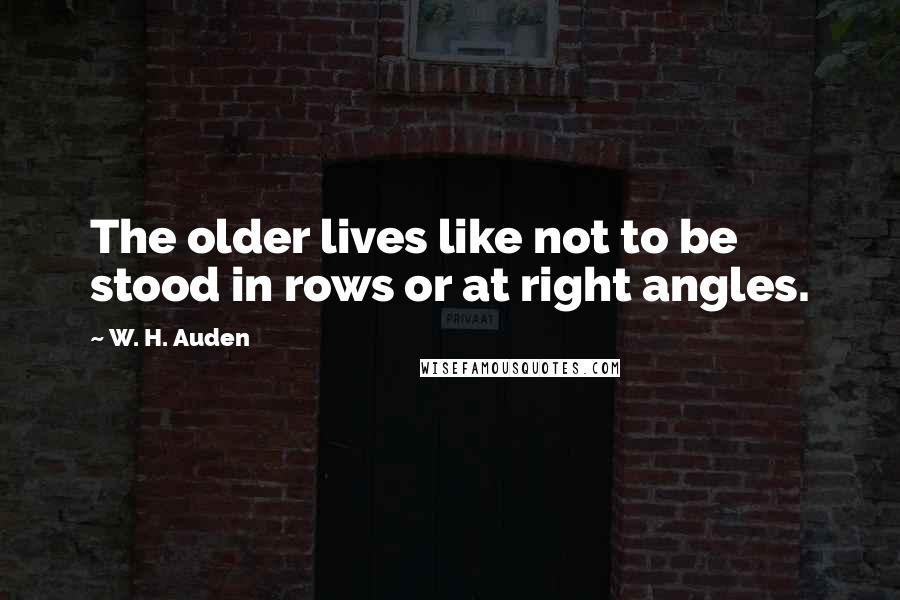 W. H. Auden Quotes: The older lives like not to be stood in rows or at right angles.