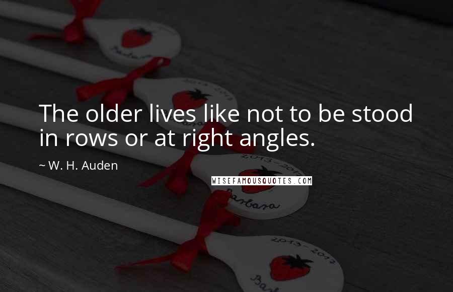 W. H. Auden Quotes: The older lives like not to be stood in rows or at right angles.
