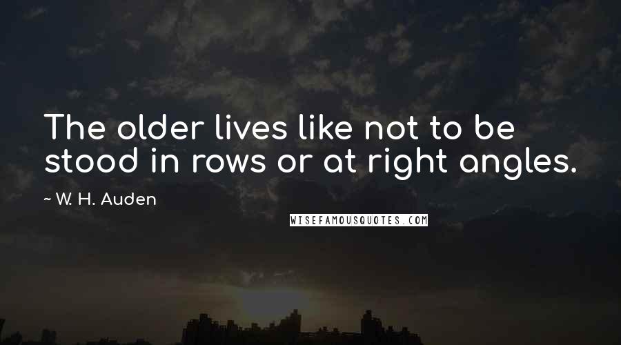 W. H. Auden Quotes: The older lives like not to be stood in rows or at right angles.