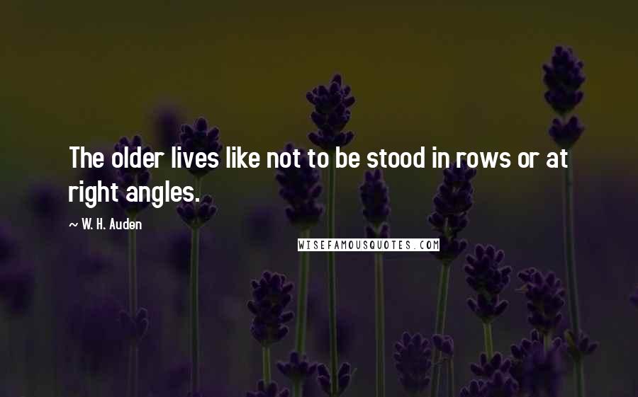 W. H. Auden Quotes: The older lives like not to be stood in rows or at right angles.
