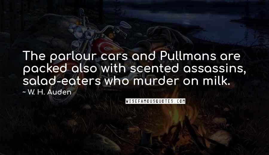 W. H. Auden Quotes: The parlour cars and Pullmans are packed also with scented assassins, salad-eaters who murder on milk.