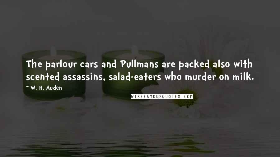 W. H. Auden Quotes: The parlour cars and Pullmans are packed also with scented assassins, salad-eaters who murder on milk.