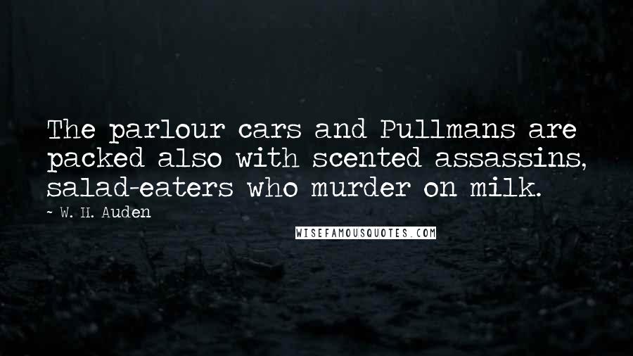 W. H. Auden Quotes: The parlour cars and Pullmans are packed also with scented assassins, salad-eaters who murder on milk.