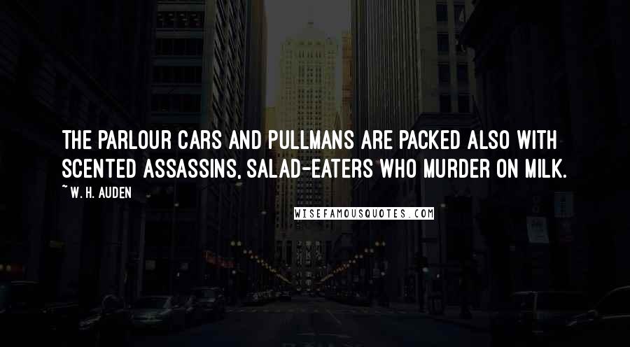 W. H. Auden Quotes: The parlour cars and Pullmans are packed also with scented assassins, salad-eaters who murder on milk.