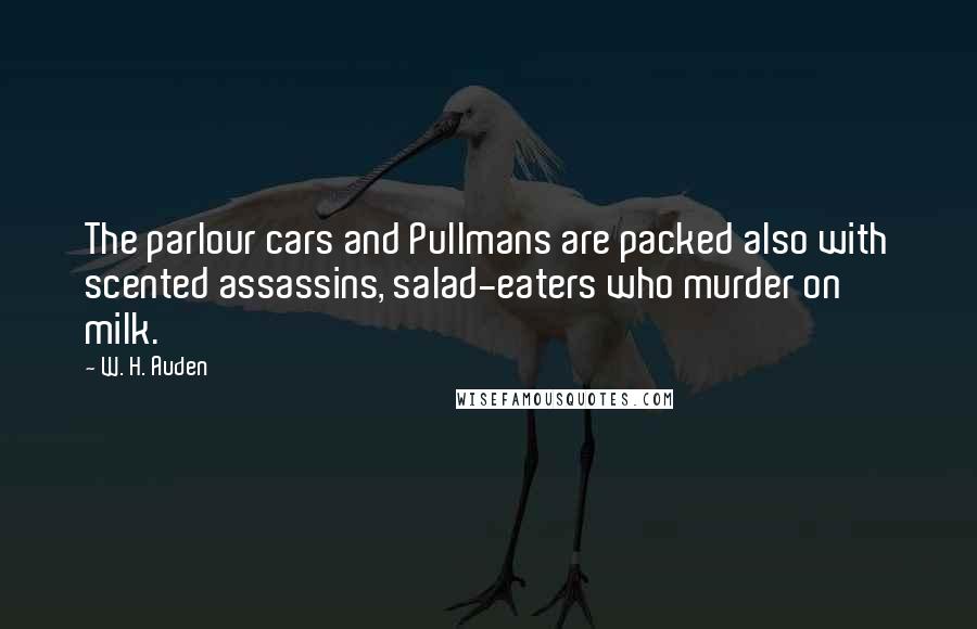 W. H. Auden Quotes: The parlour cars and Pullmans are packed also with scented assassins, salad-eaters who murder on milk.