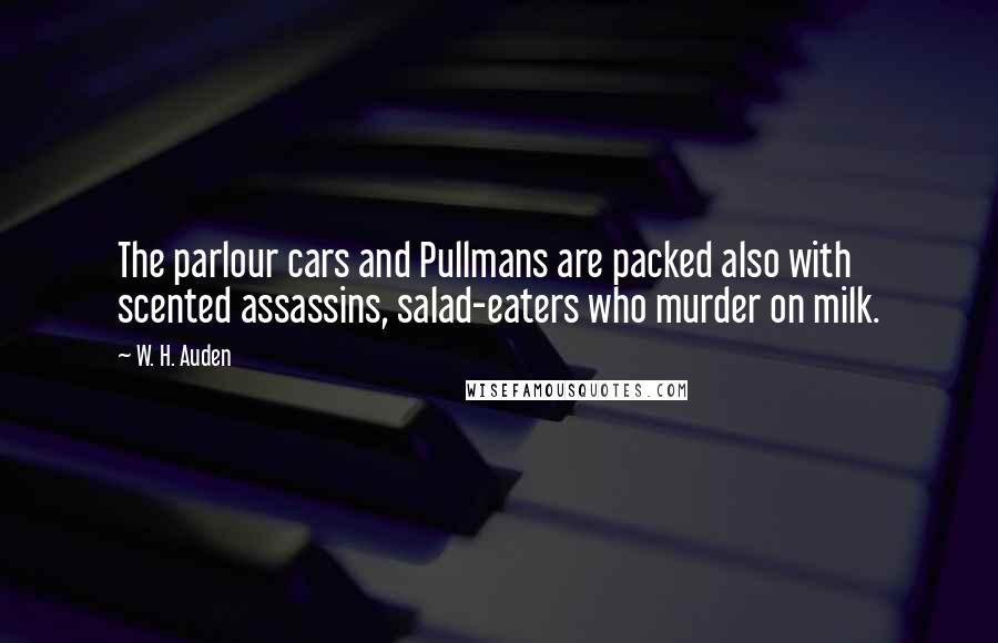 W. H. Auden Quotes: The parlour cars and Pullmans are packed also with scented assassins, salad-eaters who murder on milk.